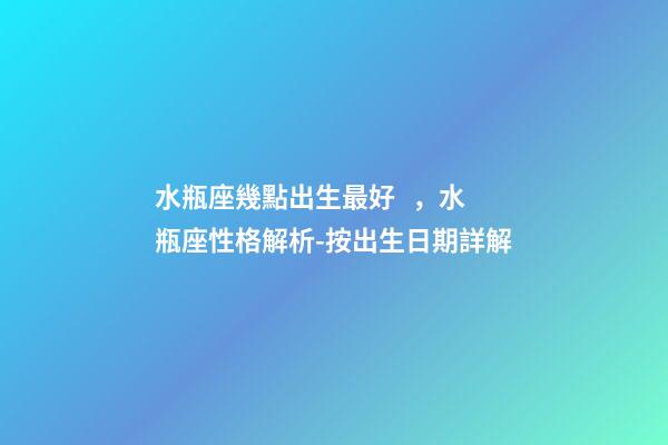 水瓶座幾點出生最好，水瓶座性格解析-按出生日期詳解